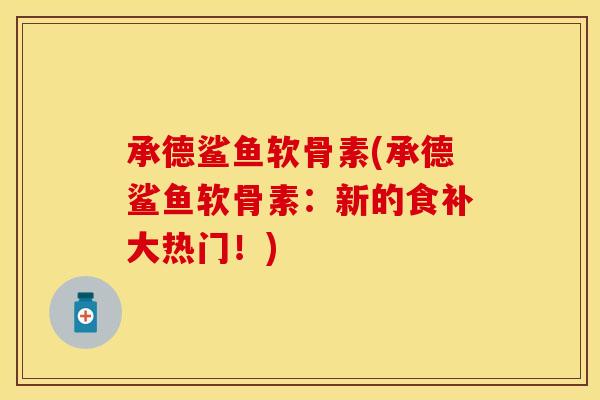 承德鲨鱼软骨素(承德鲨鱼软骨素：新的食补大热门！)