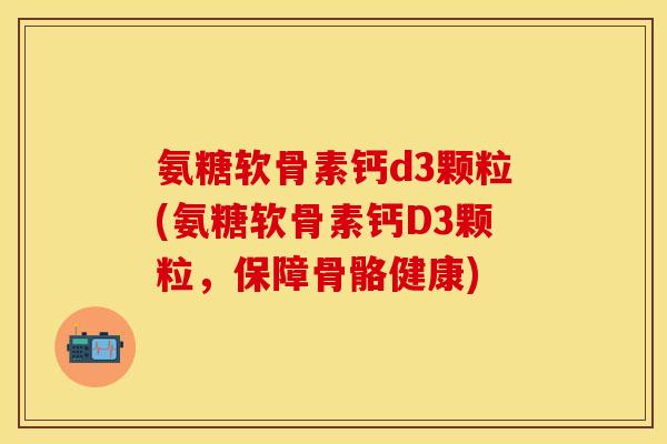 氨糖软骨素钙d3颗粒(氨糖软骨素钙D3颗粒，保障骨骼健康)