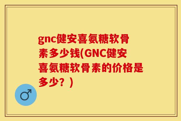 gnc健安喜氨糖软骨素多少钱(GNC健安喜氨糖软骨素的价格是多少？)