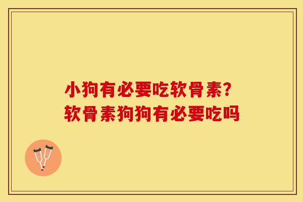 小狗有必要吃软骨素？软骨素狗狗有必要吃吗