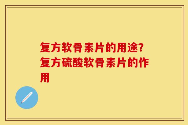 复方软骨素片的用途？复方硫酸软骨素片的作用