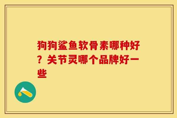 狗狗鲨鱼软骨素哪种好？关节灵哪个品牌好一些