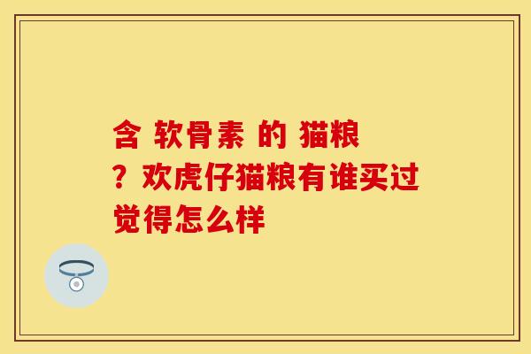 含 软骨素 的 猫粮？欢虎仔猫粮有谁买过觉得怎么样