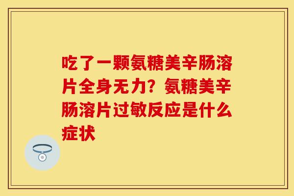 吃了一颗氨糖美辛肠溶片全身无力？氨糖美辛肠溶片过敏反应是什么症状