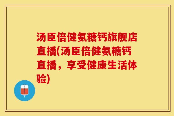 汤臣倍健氨糖钙旗舰店直播(汤臣倍健氨糖钙直播，享受健康生活体验)