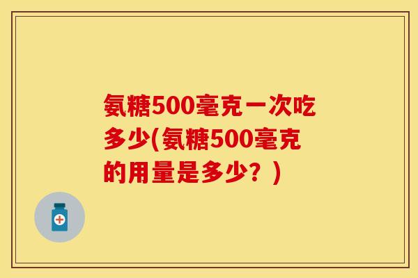 氨糖500毫克一次吃多少(氨糖500毫克的用量是多少？)