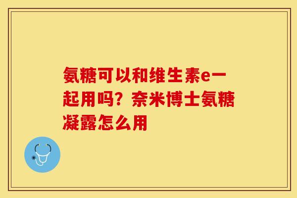 氨糖可以和维生素e一起用吗？奈米博士氨糖凝露怎么用