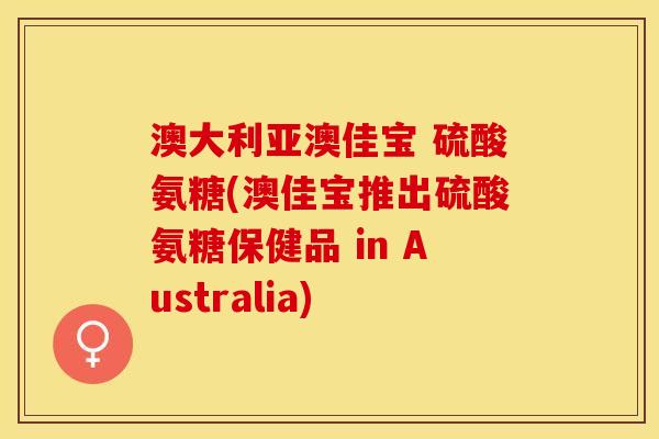 澳大利亚澳佳宝 硫酸氨糖(澳佳宝推出硫酸氨糖保健品 in Australia)