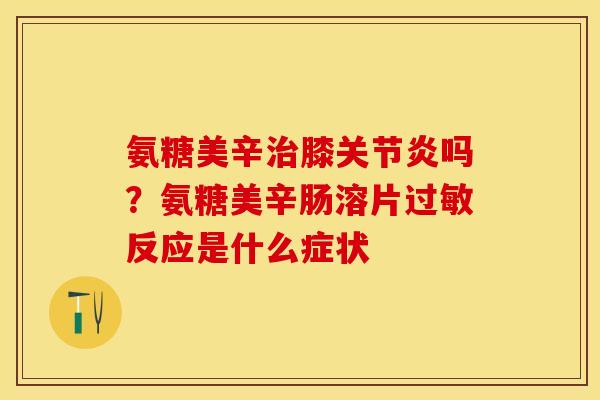 氨糖美辛膝吗？氨糖美辛肠溶片反应是什么症状