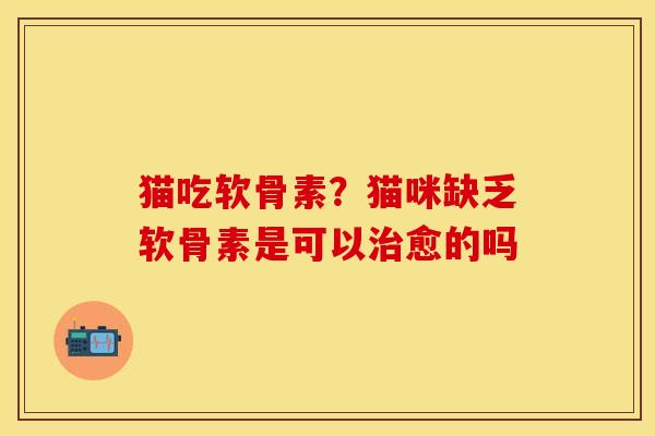 猫吃软骨素？猫咪缺乏软骨素是可以治愈的吗