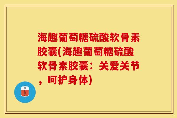 海趣葡萄糖硫酸软骨素胶囊(海趣葡萄糖硫酸软骨素胶囊：关爱关节，呵护身体)