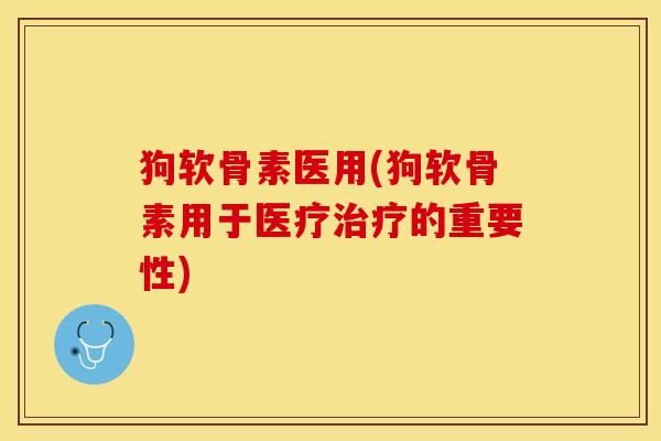 狗软骨素医用(狗软骨素用于医疗治疗的重要性)