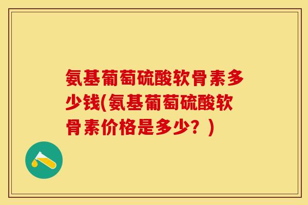 氨基葡萄硫酸软骨素多少钱(氨基葡萄硫酸软骨素价格是多少?) 氨基葡萄硫酸软骨素多少钱(氨基葡萄硫酸软骨素价格是多少?)