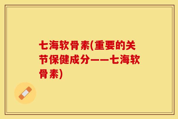 七海软骨素(重要的关节保健成分——七海软骨素)