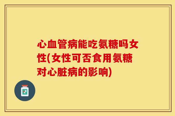 心血管病能吃氨糖吗女性(女性可否食用氨糖对心脏病的影响)