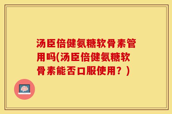 汤臣倍健氨糖软骨素管用吗(汤臣倍健氨糖软骨素能否口服使用?) 汤臣倍健氨糖软骨素管用吗(汤臣倍健氨糖软骨素能否口服使用?)