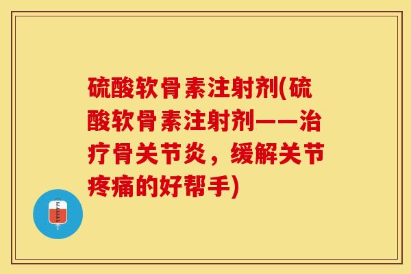 硫酸软骨素注射剂(硫酸软骨素注射剂——治疗骨关节炎，缓解关节疼痛的好帮手)