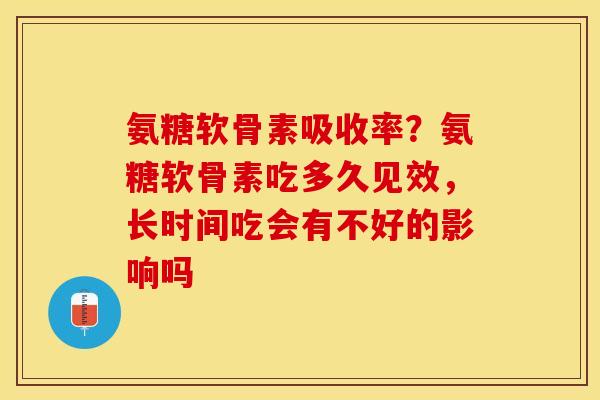 氨糖软骨素吸收率？氨糖软骨素吃多久见效，长时间吃会有不好的影响吗
