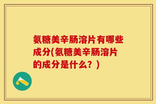 氨糖美辛肠溶片有哪些成分(氨糖美辛肠溶片的成分是什么?) 氨糖美辛肠溶片有哪些成分(氨糖美辛肠溶片的成分是什么?)