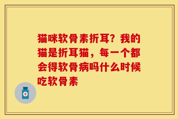 猫咪软骨素折耳?我的猫是折耳猫,每一个都会得软骨吗什么时候吃软骨素 猫咪软骨素折耳?我的猫是折耳猫,每一个都会得软骨吗什么时候吃软骨素
