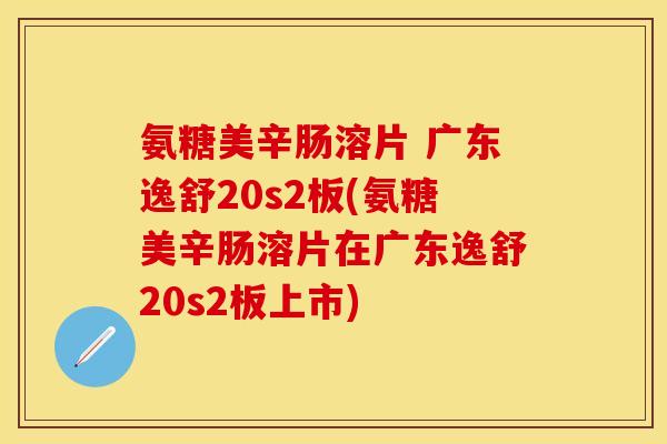 氨糖美辛肠溶片 广东逸舒20s2板(氨糖美辛肠溶片在广东逸舒20s2板上市)
