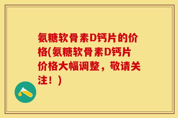 氨糖软骨素D钙片的价格(氨糖软骨素D钙片价格大幅调整,敬请关注!) 氨糖软骨素D钙片的价格(氨糖软骨素D钙片价格大幅调整,敬请关注!)