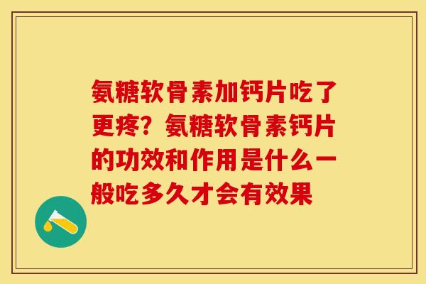 氨糖软骨素加钙片吃了更疼？氨糖软骨素钙片的功效和作用是什么一般吃多久才会有效果
