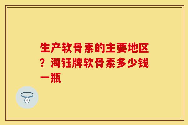 生产软骨素的主要地区？海钰牌软骨素多少钱一瓶