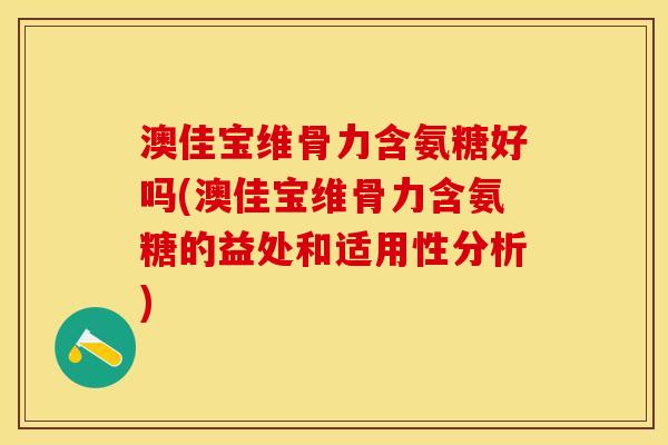 澳佳宝维骨力含氨糖好吗(澳佳宝维骨力含氨糖的益处和适用性分析)