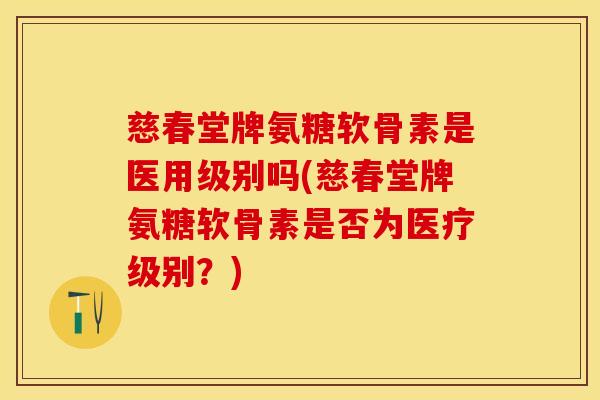 慈春堂牌氨糖软骨素是医用级别吗(慈春堂牌氨糖软骨素是否为医疗级别?) 慈春堂牌氨糖软骨素是医用级别吗(慈春堂牌氨糖软骨素是否为医疗级别?)