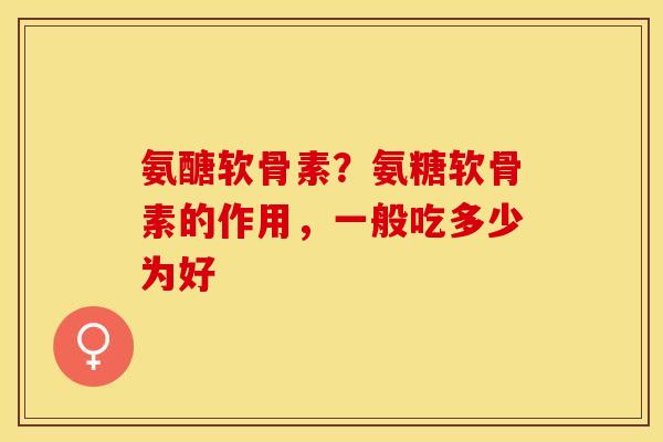 氨醣软骨素？氨糖软骨素的作用，一般吃多少为好