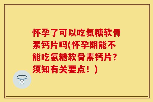 怀孕了可以吃氨糖软骨素钙片吗(怀孕期能不能吃氨糖软骨素钙片？须知有关要点！)