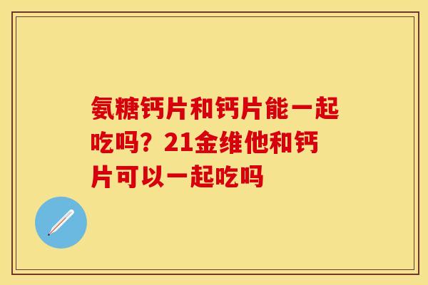 氨糖钙片和钙片能一起吃吗？21金维他和钙片可以一起吃吗
