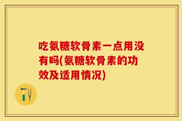 吃氨糖软骨素一点用没有吗(氨糖软骨素的功效及适用情况)