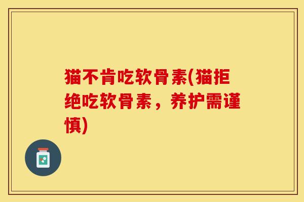 猫不肯吃软骨素(猫拒绝吃软骨素，养护需谨慎)