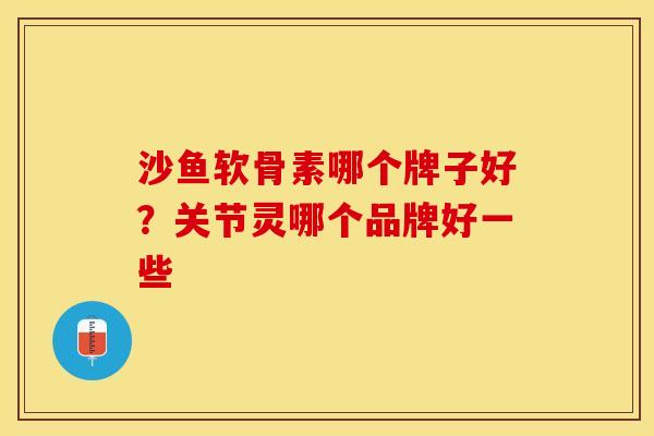 沙鱼软骨素哪个牌子好？关节灵哪个品牌好一些