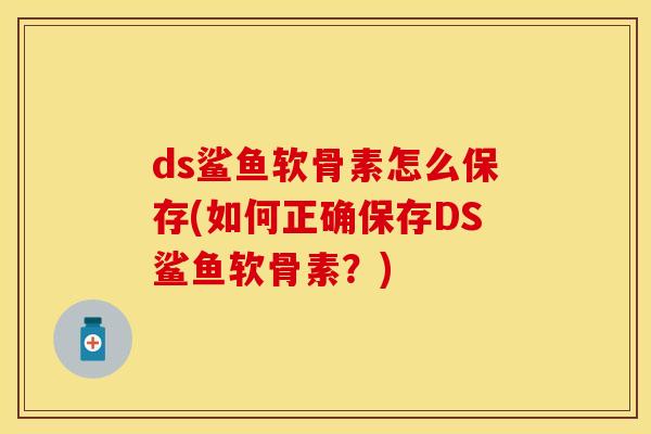 ds鲨鱼软骨素怎么保存(如何正确保存DS鲨鱼软骨素?) ds鲨鱼软骨素怎么保存(如何正确保存DS鲨鱼软骨素?)