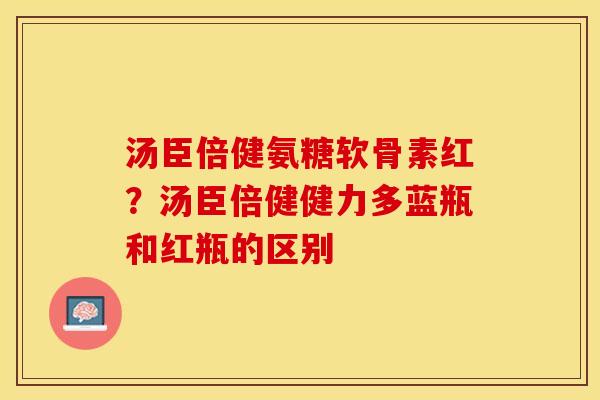 汤臣倍健氨糖软骨素红？汤臣倍健健力多蓝瓶和红瓶的区别