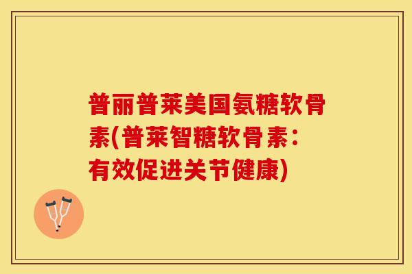 普丽普莱美国氨糖软骨素(普莱智糖软骨素：有效促进关节健康)