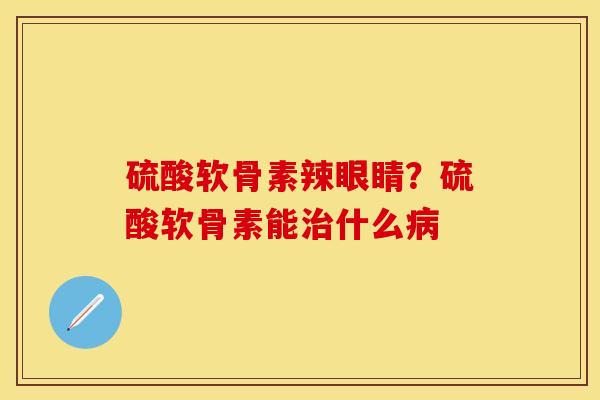 硫酸软骨素辣眼睛？硫酸软骨素能治什么病