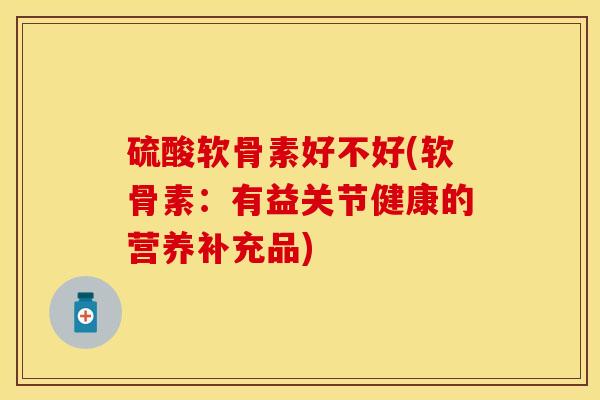 硫酸软骨素好不好(软骨素：有益关节健康的营养补充品)
