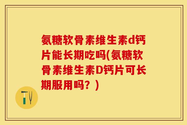 氨糖软骨素维生素d钙片能长期吃吗(氨糖软骨素维生素D钙片可长期服用吗?) 氨糖软骨素维生素d钙片能长期吃吗(氨糖软骨素维生素D钙片可长期服用吗?)