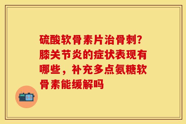 硫酸软骨素片治骨刺？膝关节炎的症状表现有哪些，补充多点氨糖软骨素能缓解吗