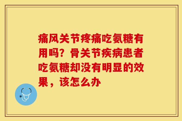 痛风关节疼痛吃氨糖有用吗？骨关节疾病患者吃氨糖却没有明显的效果，该怎么办