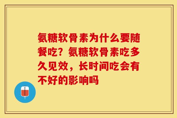 氨糖软骨素为什么要随餐吃?氨糖软骨素吃多久见效,长时间吃会有不好的影响吗 氨糖软骨素为什么要随餐吃?氨糖软骨素吃多久见效,长时间吃会有不好的影响吗
