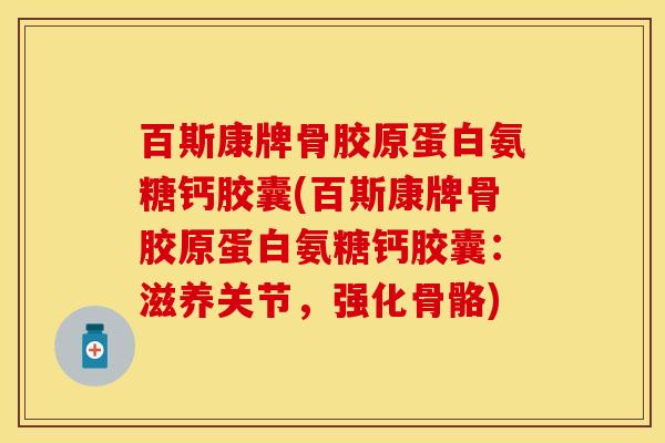 百斯康牌骨胶原蛋白氨糖钙胶囊(百斯康牌骨胶原蛋白氨糖钙胶囊：滋养关节，强化骨骼)