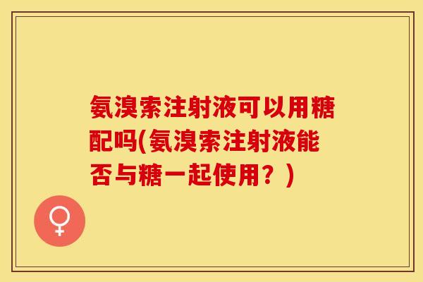 氨溴索注射液可以用糖配吗(氨溴索注射液能否与糖一起使用？)