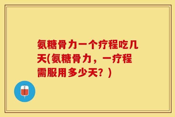 氨糖骨力一个疗程吃几天(氨糖骨力，一疗程需服用多少天？)