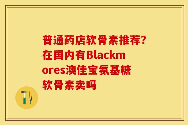 普通药店软骨素推荐？在国内有Blackmores澳佳宝氨基糖软骨素卖吗