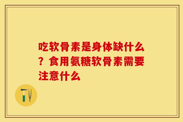吃软骨素是身体缺什么？食用氨糖软骨素需要注意什么